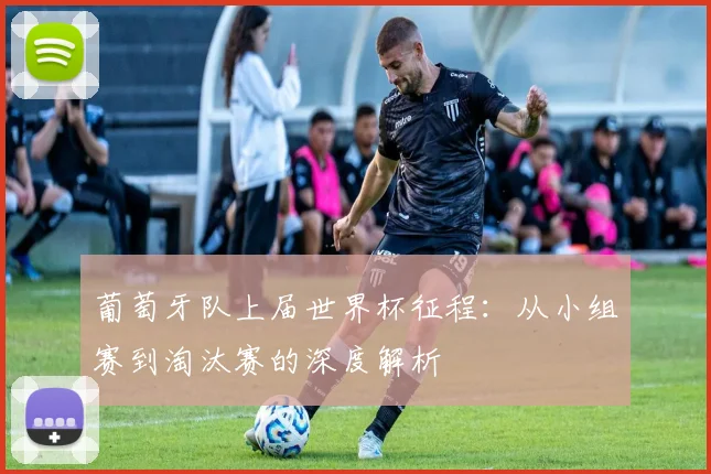 葡萄牙队上届世界杯征程：从小组赛到淘汰赛的深度解析
